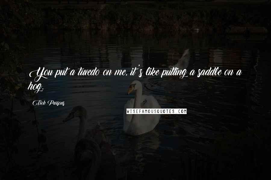 Bob Parsons Quotes: You put a tuxedo on me, it's like putting a saddle on a hog.