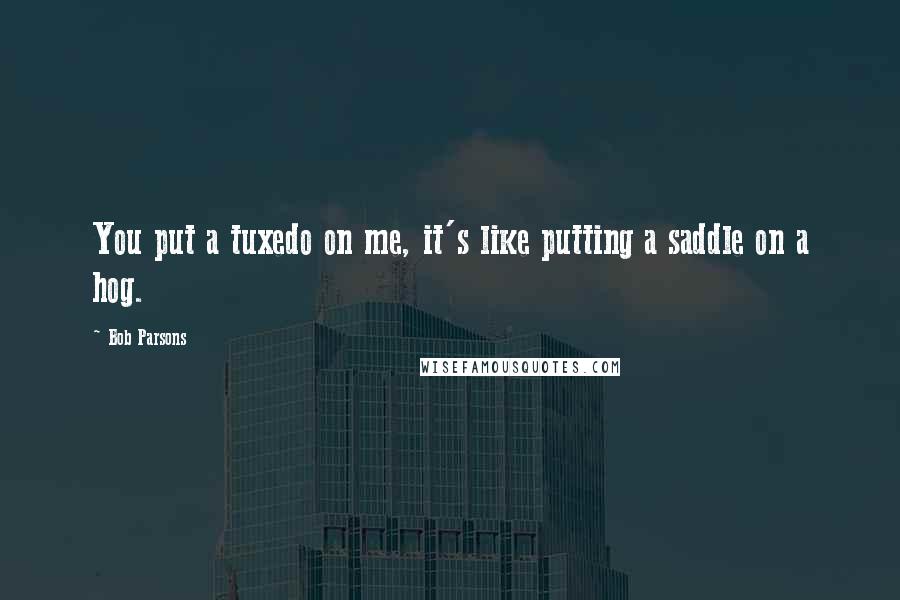 Bob Parsons Quotes: You put a tuxedo on me, it's like putting a saddle on a hog.