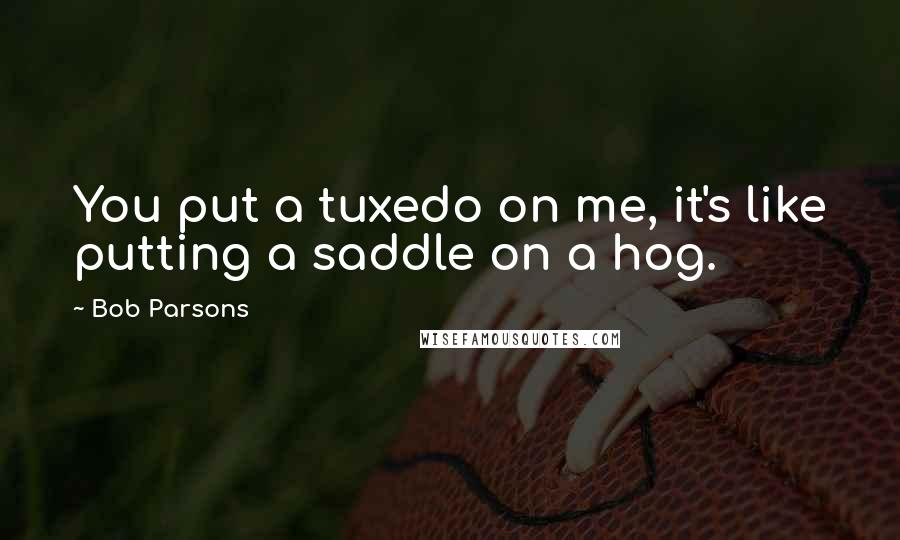 Bob Parsons Quotes: You put a tuxedo on me, it's like putting a saddle on a hog.