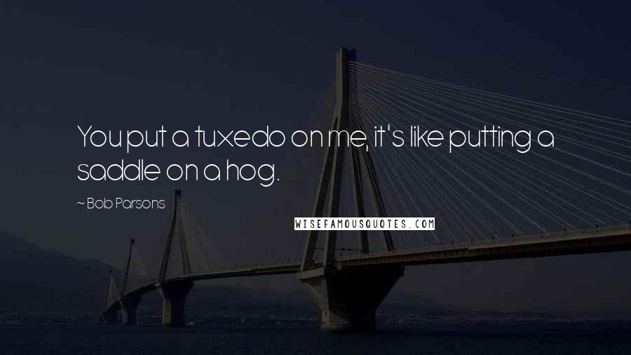 Bob Parsons Quotes: You put a tuxedo on me, it's like putting a saddle on a hog.