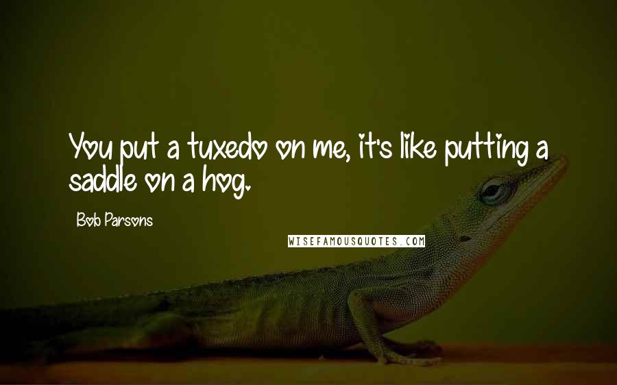 Bob Parsons Quotes: You put a tuxedo on me, it's like putting a saddle on a hog.