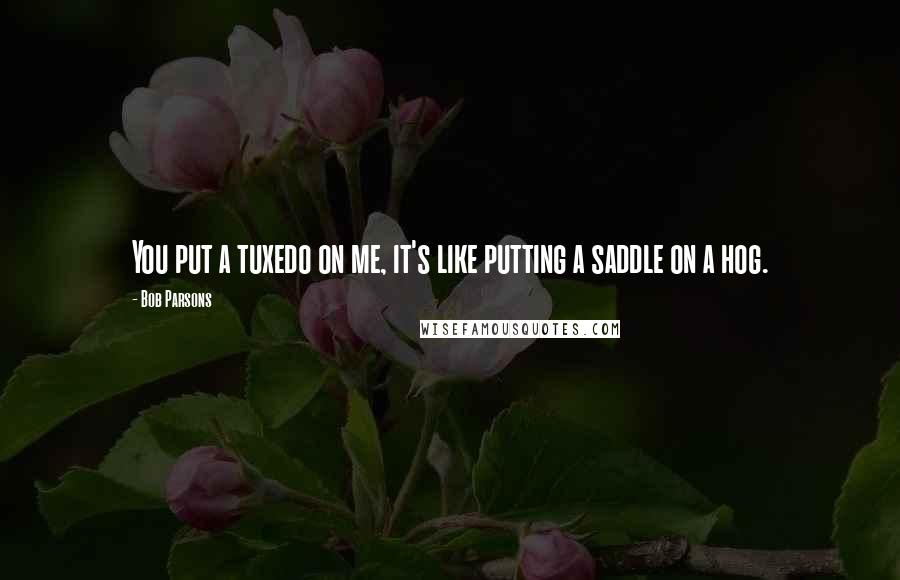 Bob Parsons Quotes: You put a tuxedo on me, it's like putting a saddle on a hog.