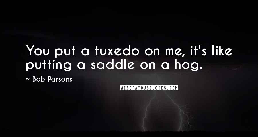 Bob Parsons Quotes: You put a tuxedo on me, it's like putting a saddle on a hog.