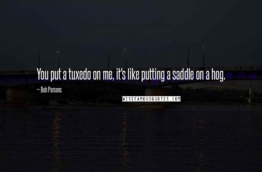 Bob Parsons Quotes: You put a tuxedo on me, it's like putting a saddle on a hog.