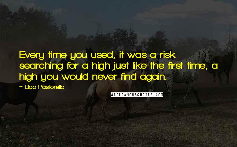 Bob Pastorella Quotes: Every time you used, it was a risk searching for a high just like the first time, a high you would never find again.