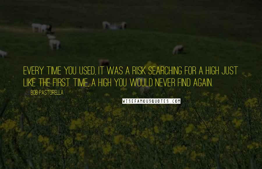 Bob Pastorella Quotes: Every time you used, it was a risk searching for a high just like the first time, a high you would never find again.