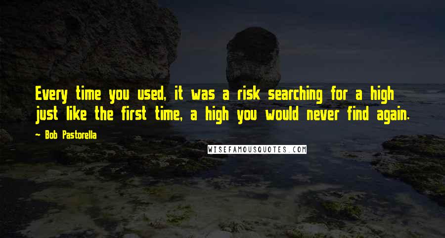 Bob Pastorella Quotes: Every time you used, it was a risk searching for a high just like the first time, a high you would never find again.