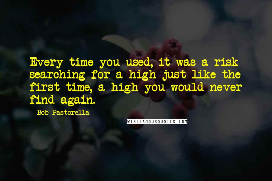 Bob Pastorella Quotes: Every time you used, it was a risk searching for a high just like the first time, a high you would never find again.