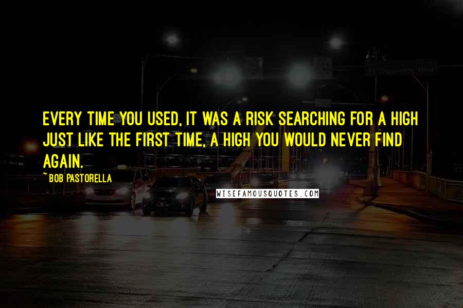 Bob Pastorella Quotes: Every time you used, it was a risk searching for a high just like the first time, a high you would never find again.