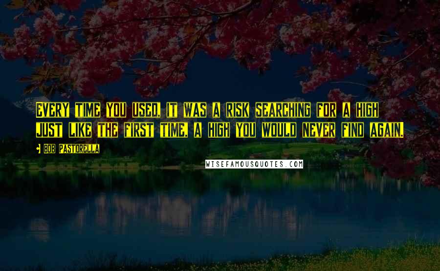Bob Pastorella Quotes: Every time you used, it was a risk searching for a high just like the first time, a high you would never find again.