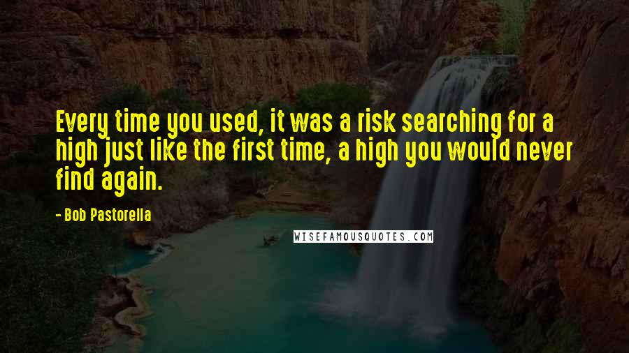 Bob Pastorella Quotes: Every time you used, it was a risk searching for a high just like the first time, a high you would never find again.