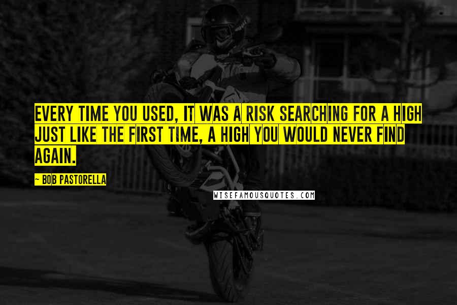 Bob Pastorella Quotes: Every time you used, it was a risk searching for a high just like the first time, a high you would never find again.