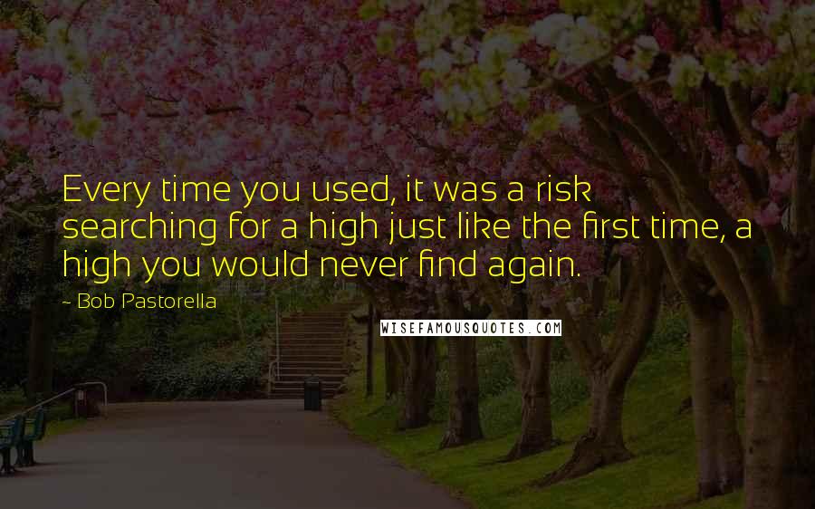 Bob Pastorella Quotes: Every time you used, it was a risk searching for a high just like the first time, a high you would never find again.