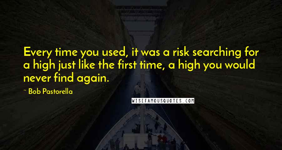 Bob Pastorella Quotes: Every time you used, it was a risk searching for a high just like the first time, a high you would never find again.