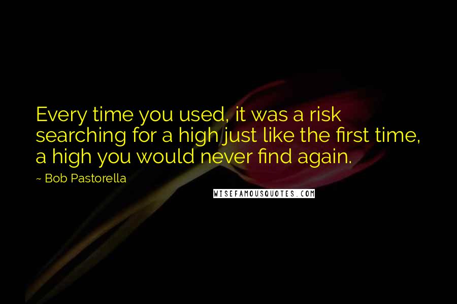 Bob Pastorella Quotes: Every time you used, it was a risk searching for a high just like the first time, a high you would never find again.