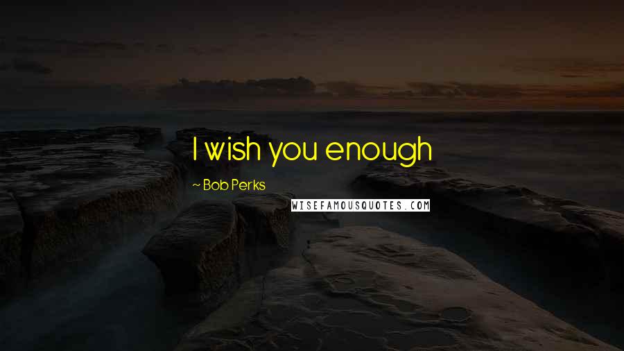 Bob Perks Quotes: I wish you enough