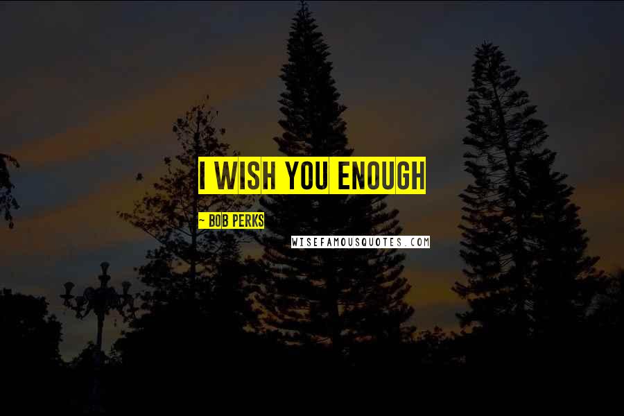 Bob Perks Quotes: I wish you enough