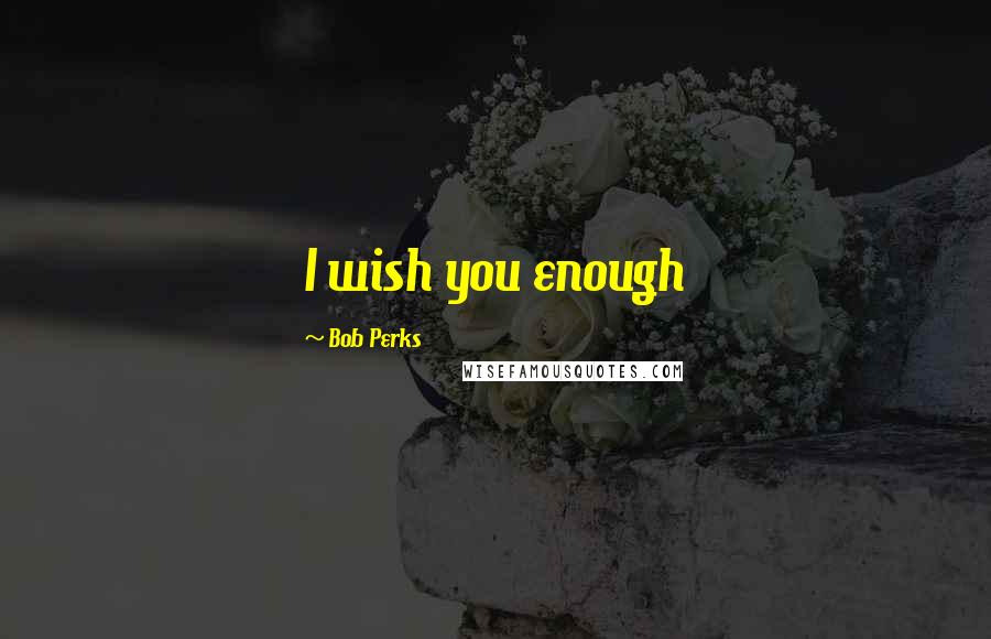 Bob Perks Quotes: I wish you enough
