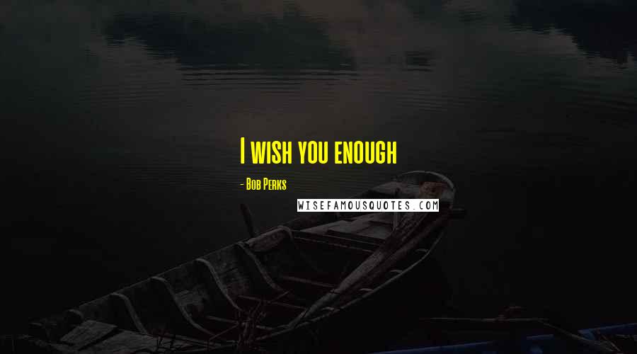 Bob Perks Quotes: I wish you enough