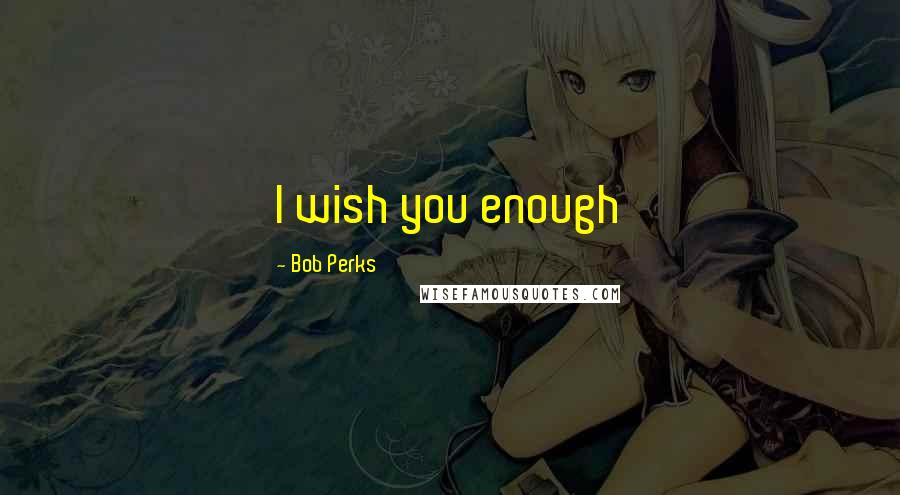 Bob Perks Quotes: I wish you enough