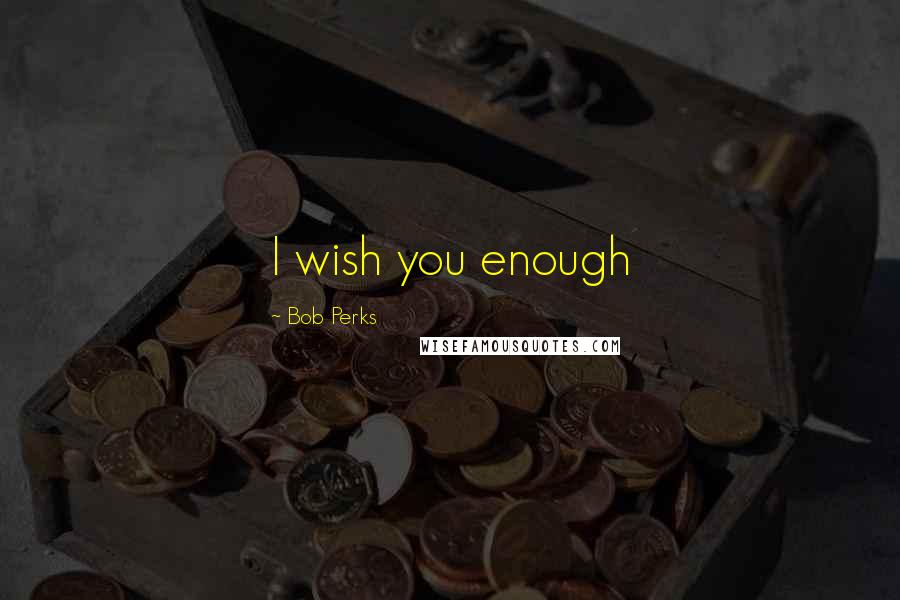 Bob Perks Quotes: I wish you enough