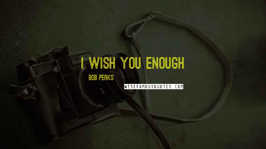 Bob Perks Quotes: I wish you enough