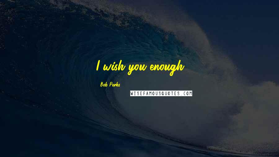 Bob Perks Quotes: I wish you enough