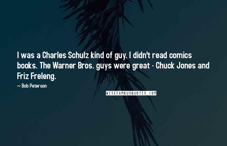 Bob Peterson Quotes: I was a Charles Schulz kind of guy. I didn't read comics books. The Warner Bros. guys were great - Chuck Jones and Friz Freleng.