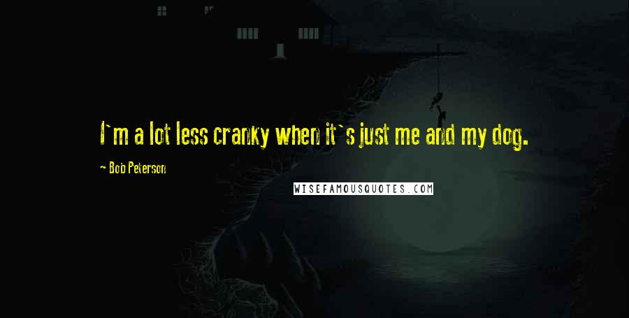 Bob Peterson Quotes: I'm a lot less cranky when it's just me and my dog.