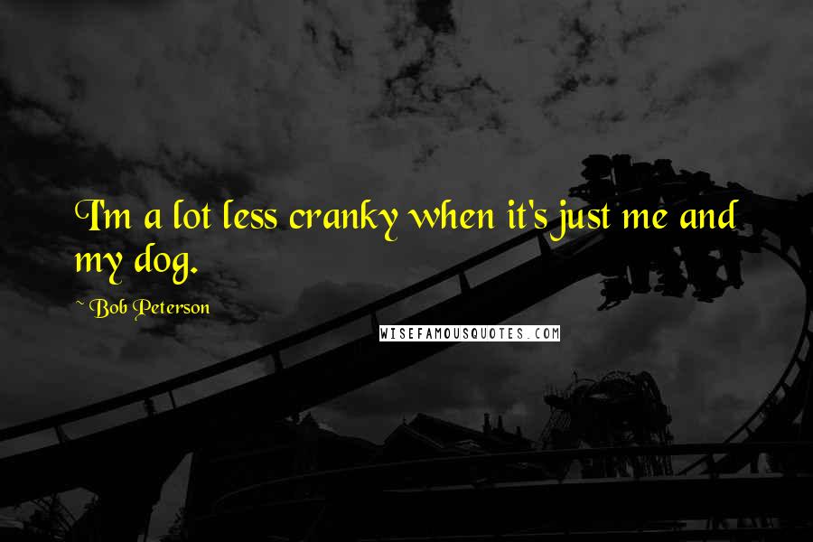 Bob Peterson Quotes: I'm a lot less cranky when it's just me and my dog.