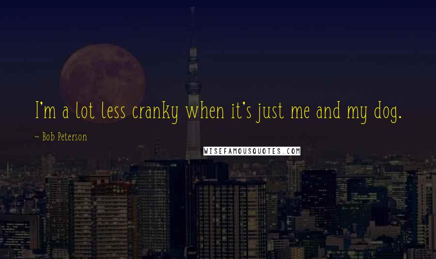 Bob Peterson Quotes: I'm a lot less cranky when it's just me and my dog.