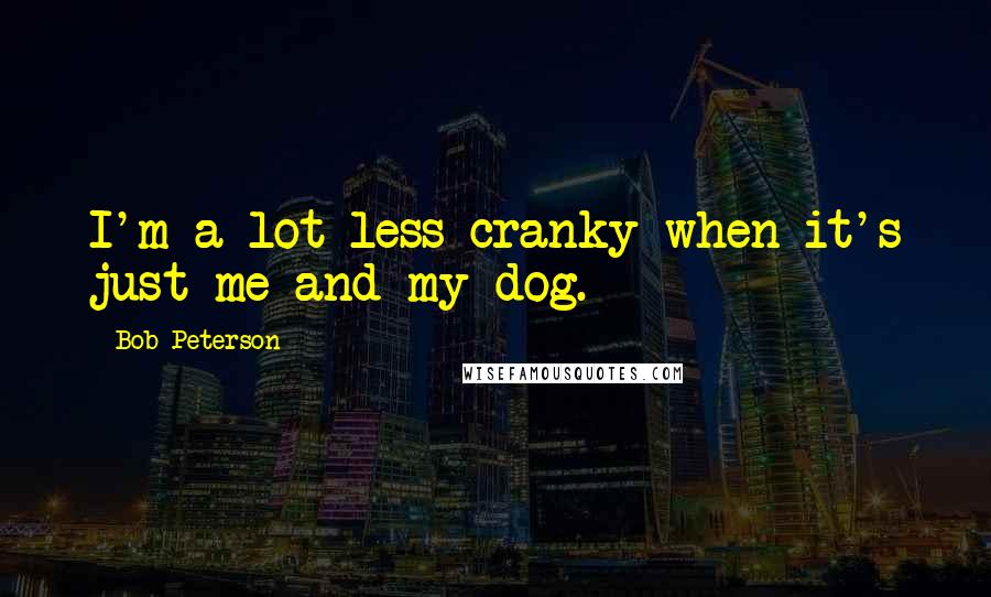 Bob Peterson Quotes: I'm a lot less cranky when it's just me and my dog.