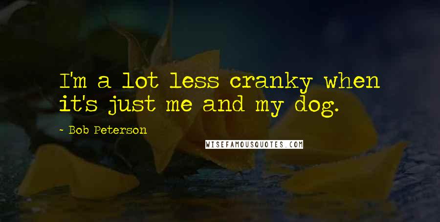 Bob Peterson Quotes: I'm a lot less cranky when it's just me and my dog.