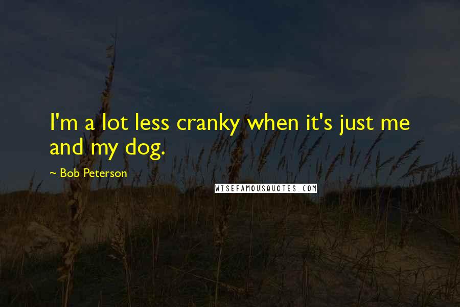 Bob Peterson Quotes: I'm a lot less cranky when it's just me and my dog.