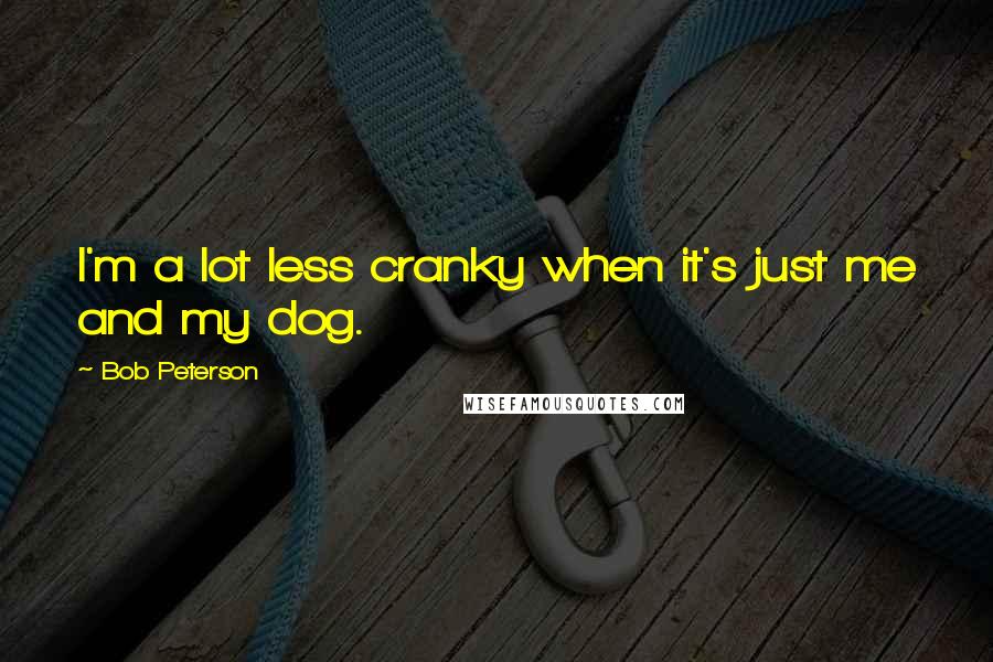 Bob Peterson Quotes: I'm a lot less cranky when it's just me and my dog.