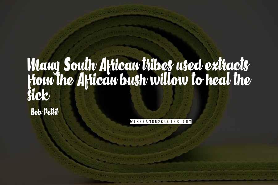 Bob Pettit Quotes: Many South African tribes used extracts from the African bush willow to heal the sick.