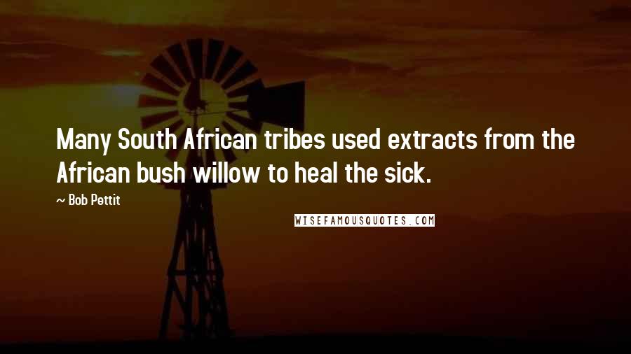 Bob Pettit Quotes: Many South African tribes used extracts from the African bush willow to heal the sick.