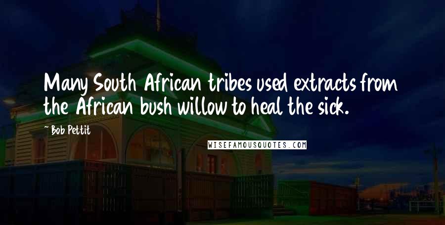 Bob Pettit Quotes: Many South African tribes used extracts from the African bush willow to heal the sick.