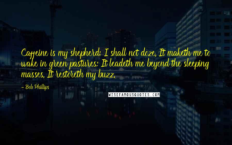 Bob Phillips Quotes: Caffeine is my shepherd; I shall not doze. It maketh me to wake in green pastures: It leadeth me beyond the sleeping masses. It restoreth my buzz.