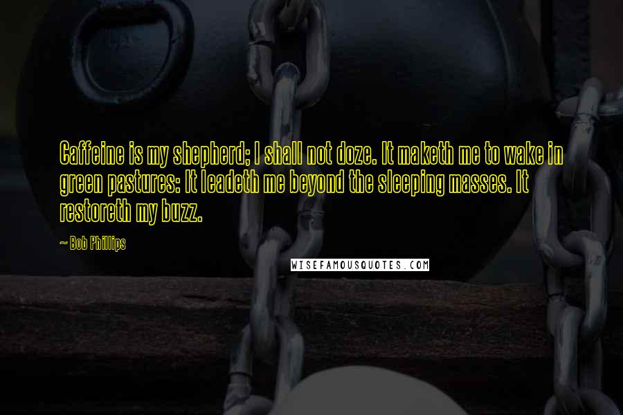 Bob Phillips Quotes: Caffeine is my shepherd; I shall not doze. It maketh me to wake in green pastures: It leadeth me beyond the sleeping masses. It restoreth my buzz.