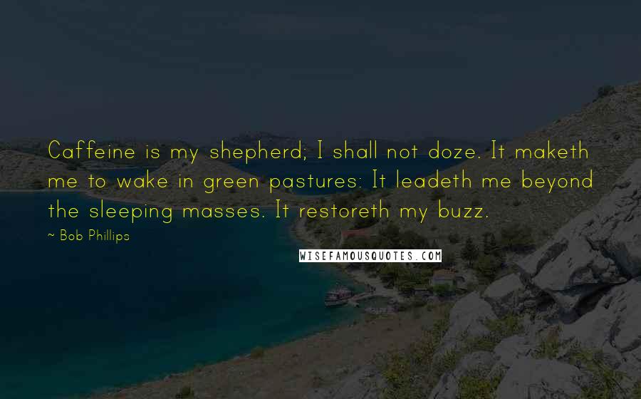 Bob Phillips Quotes: Caffeine is my shepherd; I shall not doze. It maketh me to wake in green pastures: It leadeth me beyond the sleeping masses. It restoreth my buzz.