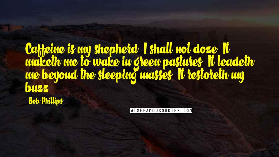 Bob Phillips Quotes: Caffeine is my shepherd; I shall not doze. It maketh me to wake in green pastures: It leadeth me beyond the sleeping masses. It restoreth my buzz.