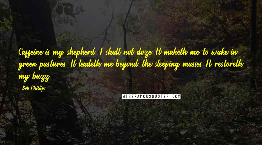 Bob Phillips Quotes: Caffeine is my shepherd; I shall not doze. It maketh me to wake in green pastures: It leadeth me beyond the sleeping masses. It restoreth my buzz.