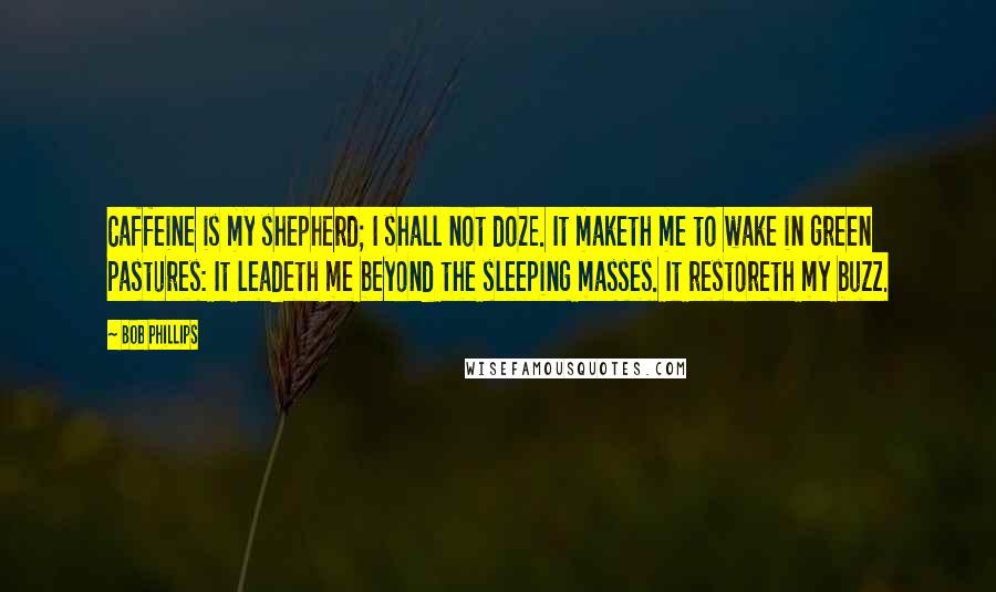 Bob Phillips Quotes: Caffeine is my shepherd; I shall not doze. It maketh me to wake in green pastures: It leadeth me beyond the sleeping masses. It restoreth my buzz.