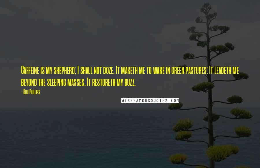 Bob Phillips Quotes: Caffeine is my shepherd; I shall not doze. It maketh me to wake in green pastures: It leadeth me beyond the sleeping masses. It restoreth my buzz.