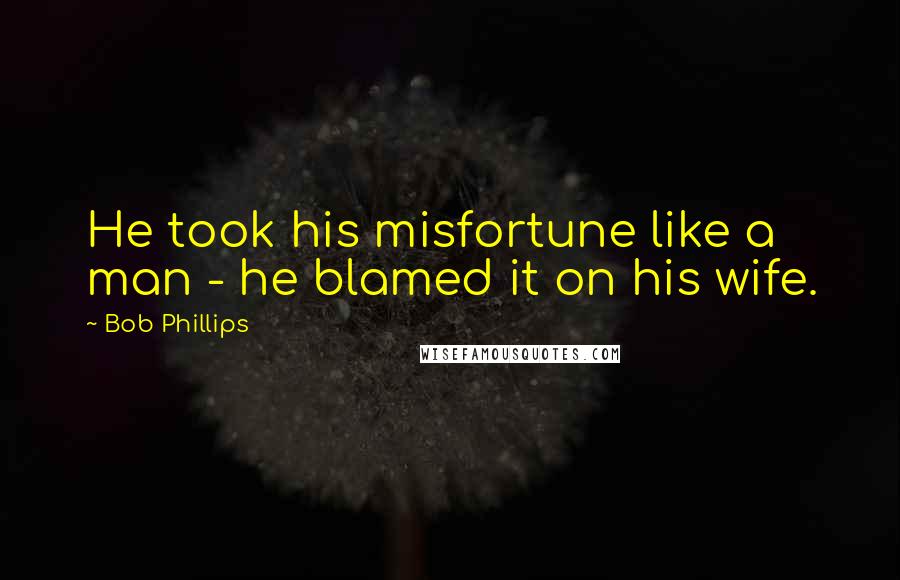 Bob Phillips Quotes: He took his misfortune like a man - he blamed it on his wife.
