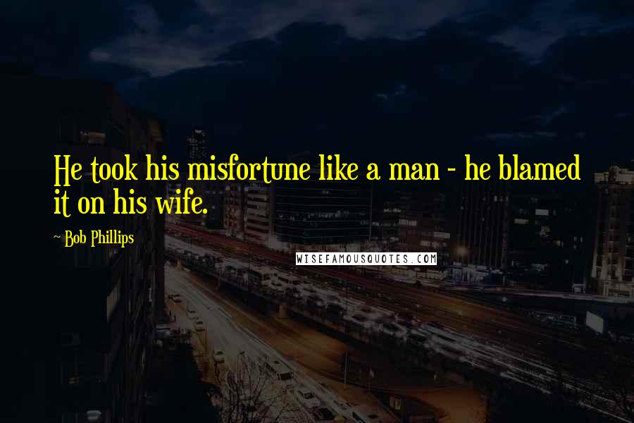 Bob Phillips Quotes: He took his misfortune like a man - he blamed it on his wife.