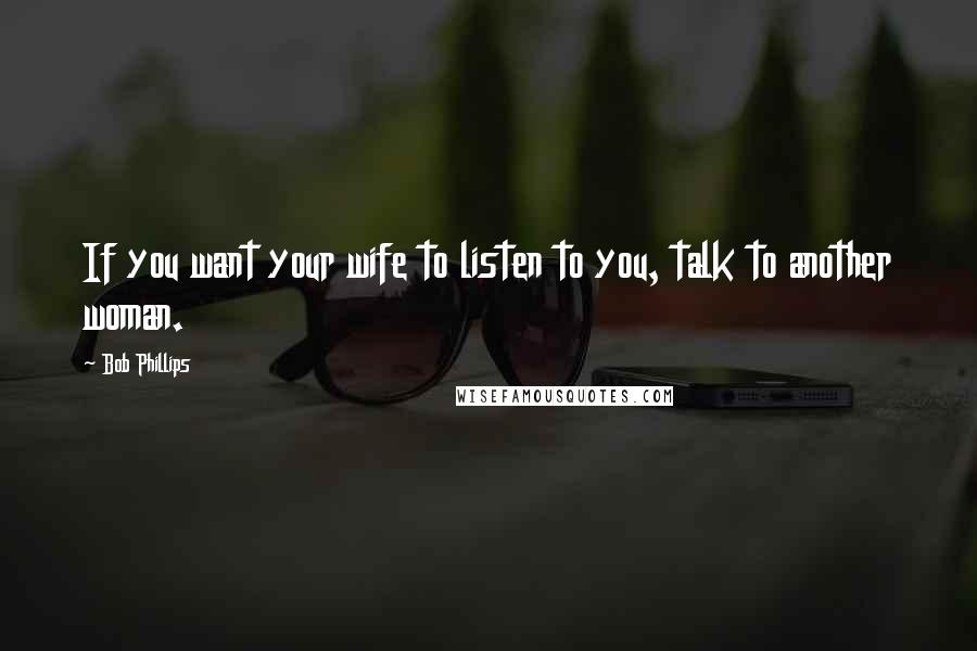 Bob Phillips Quotes: If you want your wife to listen to you, talk to another woman.