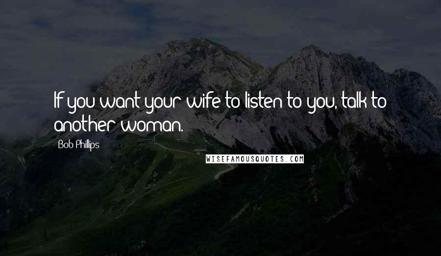 Bob Phillips Quotes: If you want your wife to listen to you, talk to another woman.