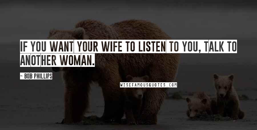 Bob Phillips Quotes: If you want your wife to listen to you, talk to another woman.